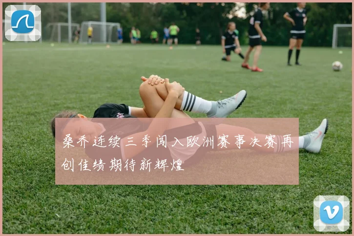 桑乔连续三季闯入欧洲赛事决赛再创佳绩期待新辉煌