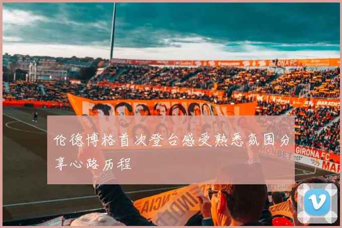 伦德博格首次登台感受熟悉氛围分享心路历程