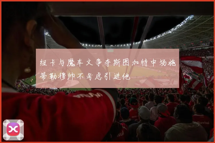 纽卡与魔车文争夺斯图加特中场施蒂勒穆帅不考虑引进他