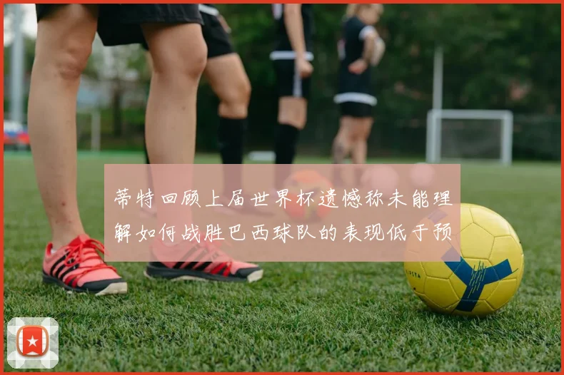 蒂特回顾上届世界杯遗憾称未能理解如何战胜巴西球队的表现低于预期