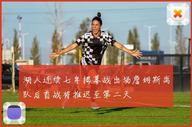 湖人连续七年揭幕战出场詹姆斯离队后首战将推迟至第二天