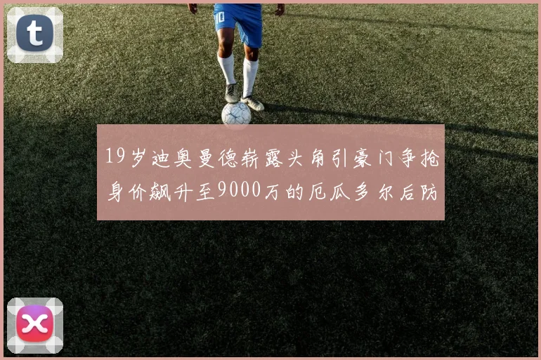 19岁迪奥曼德崭露头角引豪门争抢身价飙升至9000万的厄瓜多尔后防新星