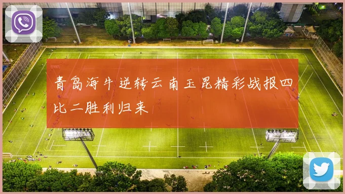 青岛海牛逆转云南玉昆精彩战报四比二胜利归来
