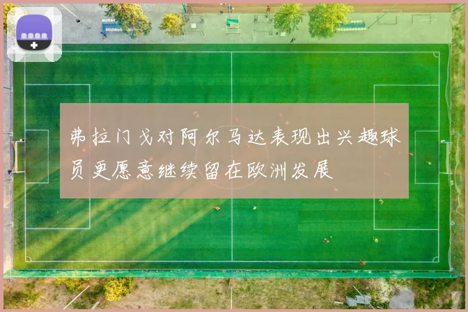 弗拉门戈对阿尔马达表现出兴趣球员更愿意继续留在欧洲发展