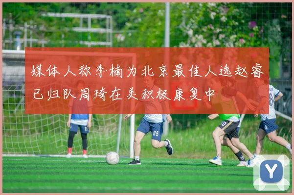 媒体人称李楠为北京最佳人选赵睿已归队周琦在美积极康复中