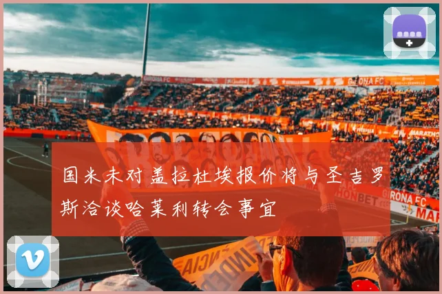 国米未对盖拉杜埃报价将与圣吉罗斯洽谈哈莱利转会事宜