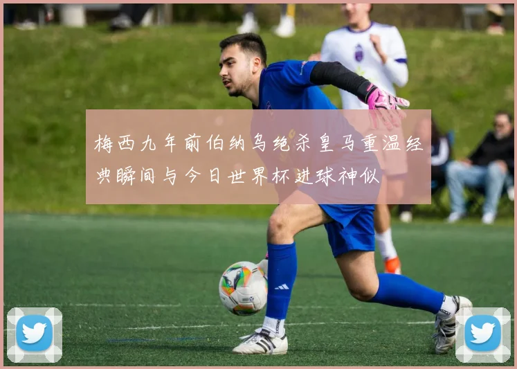 梅西九年前伯纳乌绝杀皇马重温经典瞬间与今日世界杯进球神似