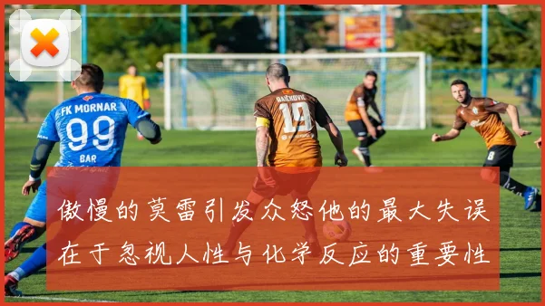 傲慢的莫雷引发众怒他的最大失误在于忽视人性与化学反应的重要性