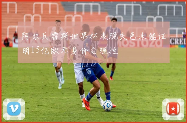 阿尔瓦雷斯世界杯表现失色未能证明15亿欧元身价合理性
