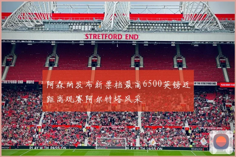 阿森纳发布新票档最高6500英镑近距离观赛阿尔特塔风采