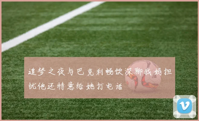 追梦之夜与巴克利畅饮深聊我妈担忧他还特意给她打电话