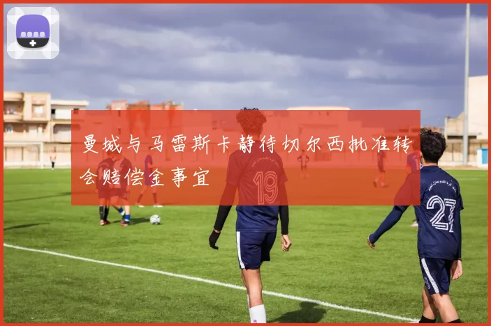 曼城与马雷斯卡静待切尔西批准转会赔偿金事宜