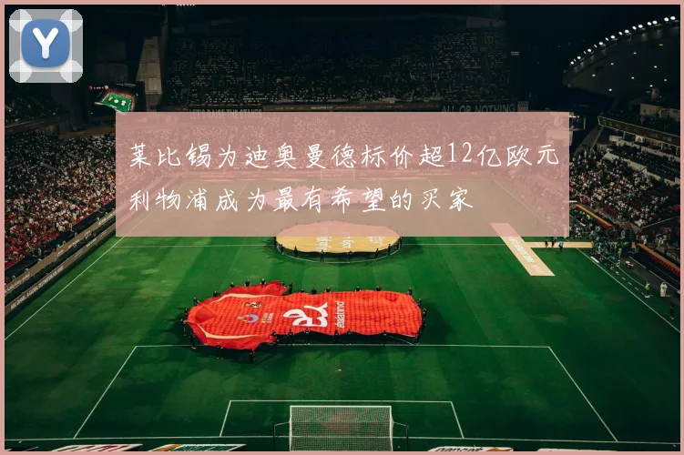 莱比锡为迪奥曼德标价超12亿欧元利物浦成为最有希望的买家