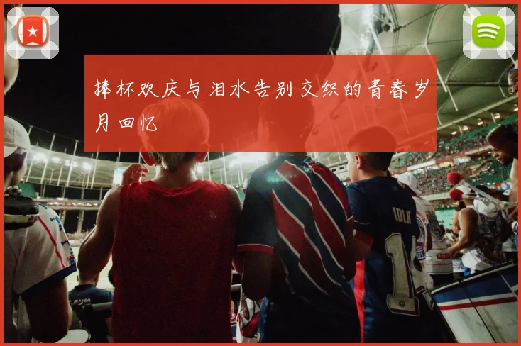 捧杯欢庆与泪水告别交织的青春岁月回忆