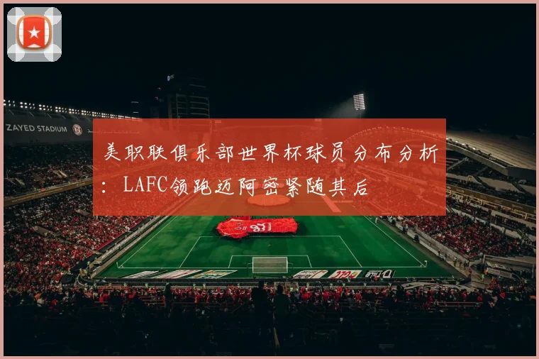 美职联俱乐部世界杯球员分布分析：LAFC领跑迈阿密紧随其后