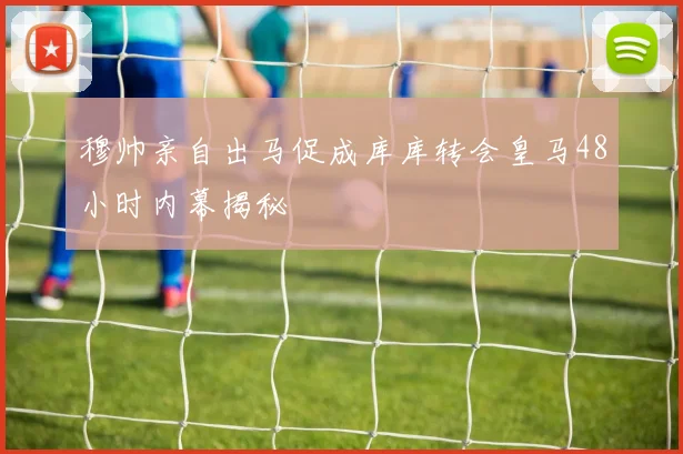 穆帅亲自出马促成库库转会皇马48小时内幕揭秘