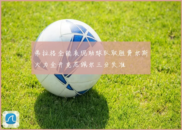 弗拉格全能表现助球队取胜费尔斯火力全开克尼佩尔三分失准