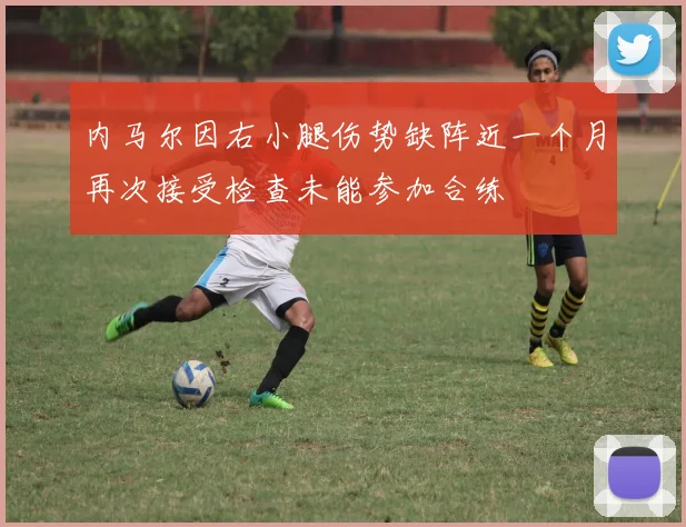 内马尔因右小腿伤势缺阵近一个月再次接受检查未能参加合练