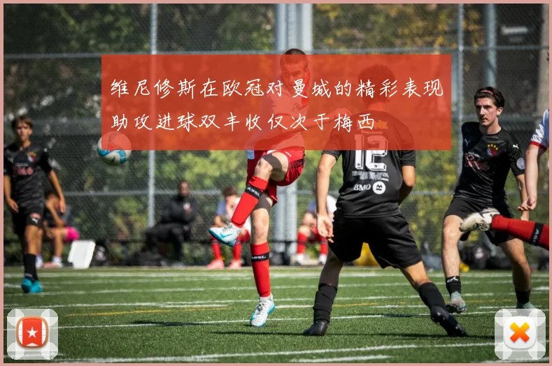 维尼修斯在欧冠对曼城的精彩表现助攻进球双丰收仅次于梅西