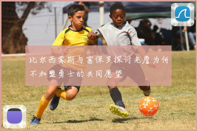比尔西蒙斯与富保罗探讨老詹为何不加盟勇士的共同愿望