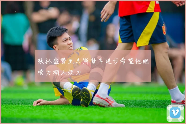 铁林盛赞里夫斯每年进步希望他继续为湖人效力