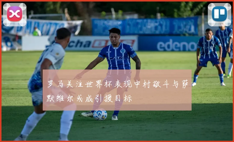罗马关注世界杯表现中村敬斗与萨默维尔或成引援目标