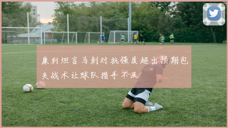 康利坦言马刺对抗强度超出预期包夹战术让球队措手不及